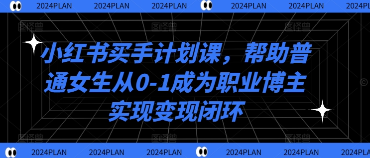 小红书买手计划课，帮助普通女生从0-1成为职业博主实现变现闭环-缘艺创业网