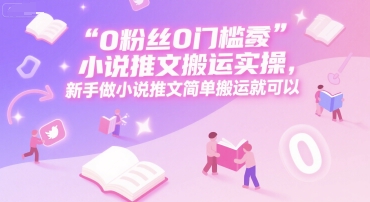 0 粉丝0门槛小说推文搬运实操，新手做小说推文简单搬运就可以-缘艺创业网