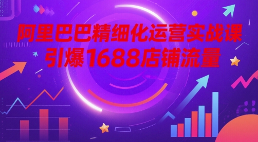 阿里巴巴精细化运营实战课，引爆1688店铺流量-缘艺创业网