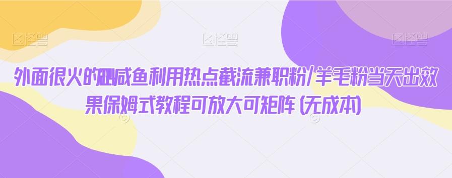外面很火的2024咸鱼利用热点截流兼职粉/羊毛粉当天出效果保姆式教程可放大可矩阵(无成本)-缘艺创业网