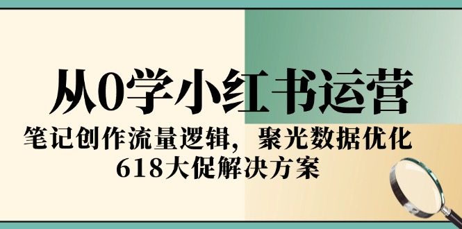 从0学小红书运营，笔记创作流量逻辑，聚光数据优化，618大促解决方案-缘艺创业网