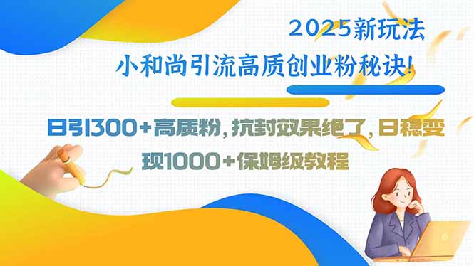 2025新玩法小和尚引流高质创业粉秘诀！日引300+高质粉，抗封效果绝了，…-缘艺创业网