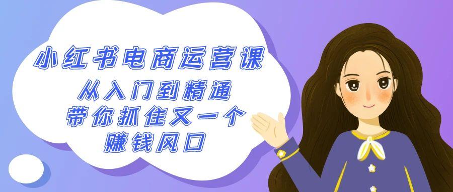 2024小红书-电商运营课，从入门到精通，带你抓住又一个赚钱风口(50节课)-缘艺创业网