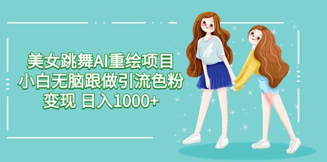 美女跳舞AI重绘项目 小白无脑跟做引流色粉变现 日入1000+-缘艺创业网