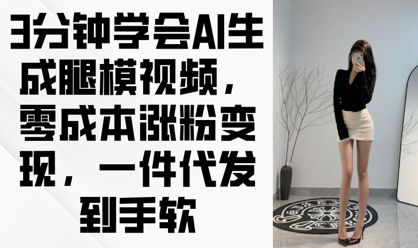 3分钟学会AI生成腿模视频，零成本涨粉变现，一件代发到手软-缘艺创业网