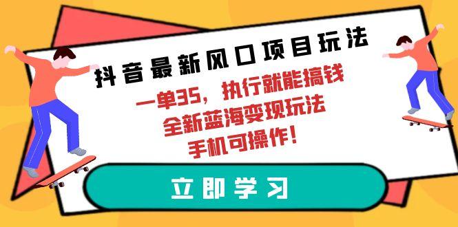 (9948期)抖音最新风口项目玩法，一单35，执行就能搞钱 全新蓝海变现玩法 手机可操作-缘艺创业网