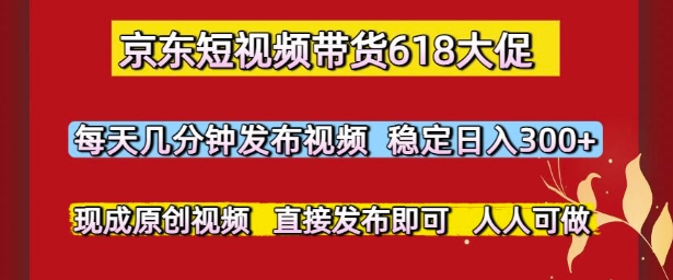 京东短视频带货618大促，每天几分钟发布视频，稳定日入3张+，现成原创视频，直接发布即可【揭秘】-缘艺创业网
