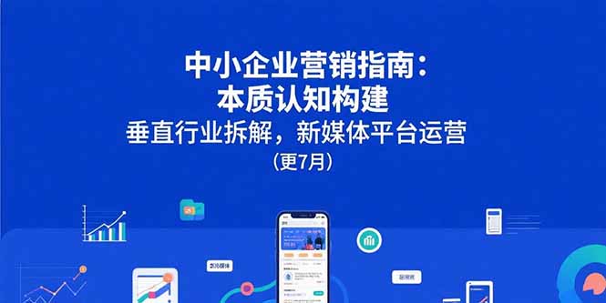 中小企业营销指南：本质认知构建，垂直行业拆解，新媒体平台运营(更7月-缘艺创业网
