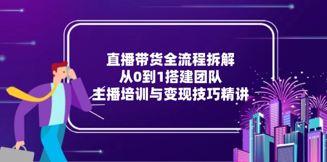 直播带货全流程拆解：从0到1搭建团队，主播培训与变现技巧精讲-缘艺创业网