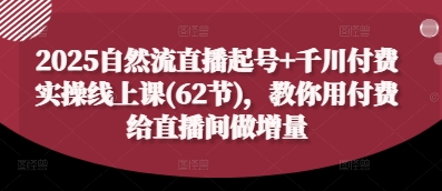 2025自然流直播起号+千川付费实操线上课(62节)，教你用付费给直播间做增量-缘艺创业网