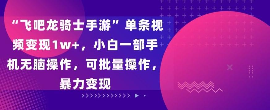 “飞吧龙骑士手游”单条视频变现1w+，小白一部手机无脑操作，可批量操作，暴力变现【揭秘】-缘艺创业网