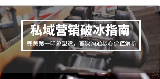 私域营销破冰指南，完美第一印象塑造，首次沟通核心价值解析-缘艺创业网