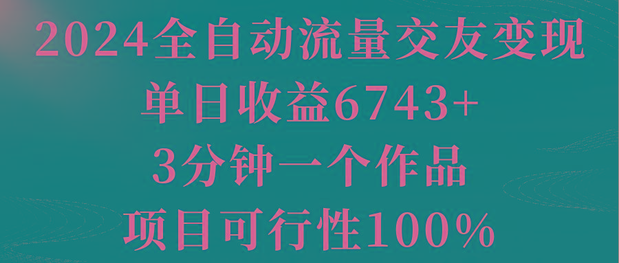 2024全自动流量交友变现，单日收益6743+，3分钟一个作品，项目可行性100%-缘艺创业网