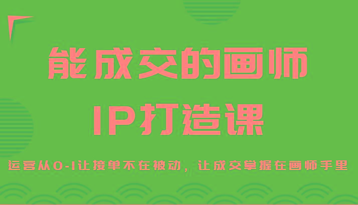 能成交的画师IP打造课，运营从0-1让接单不在被动，让成交掌握在画师手里-缘艺创业网