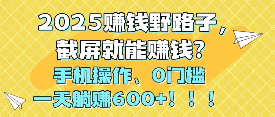 2025赚钱野路子，截屏就能赚钱？手机操作0门槛，一天躺赚600+！！！-缘艺创业网