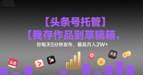 【头条号托管 】我存作品到草稿箱，你每天5分钟发布，最高月入2W+【揭秘】-缘艺创业网