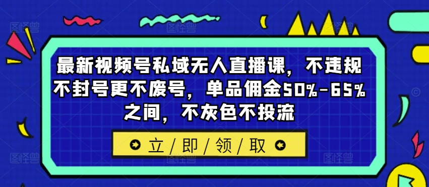 最新视频号私域无人直播课，不违规不封号更不废号，单品佣金50%-65%之间，不灰色不投流-缘艺创业网