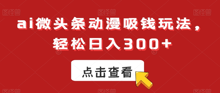 ai微头条动漫吸钱玩法，轻松日入300+【揭秘】-缘艺创业网