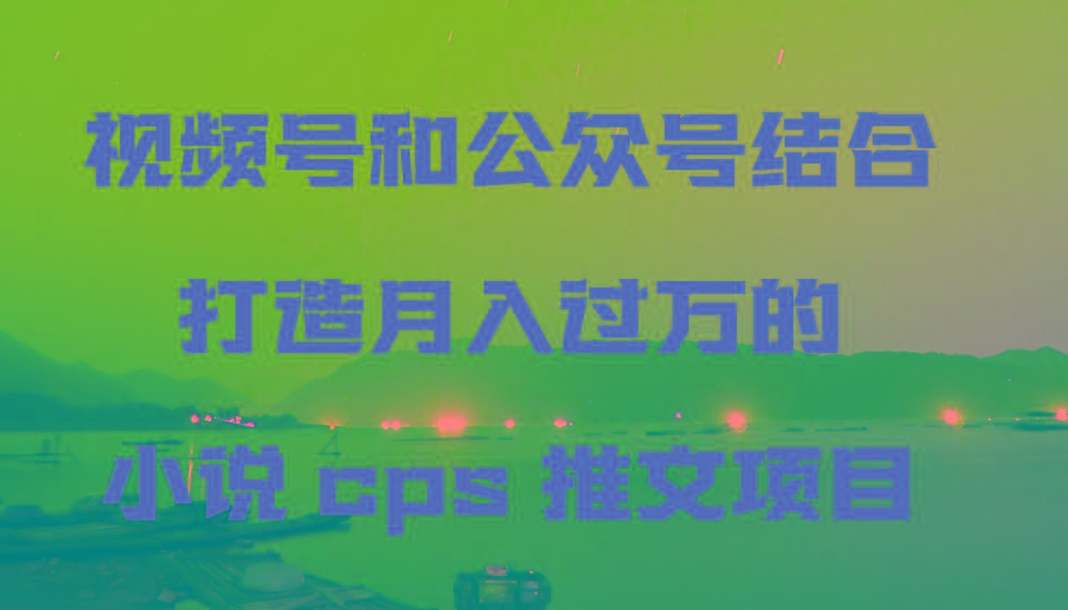视频号和公众号结合打造月入过万的小说cps推文项目-缘艺创业网