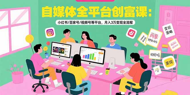 自媒体全平台创富课：小红书/百家号/视频号等平台，月入3万变现全流程-缘艺创业网