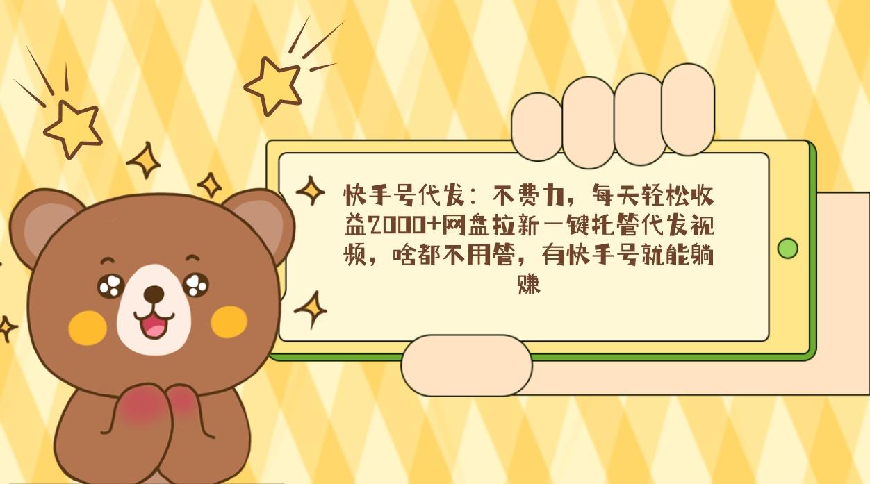 快手号代发：不费力，每天轻松收益2000+网盘拉新一键托管代发视频，啥都…-缘艺创业网