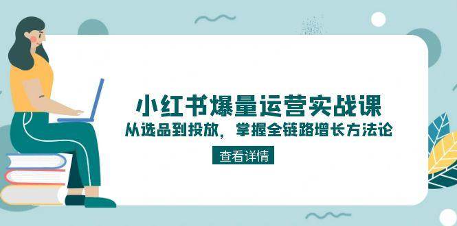 小红书爆量运营实战课：从选品到投放，掌握全链路增长方法论-缘艺创业网