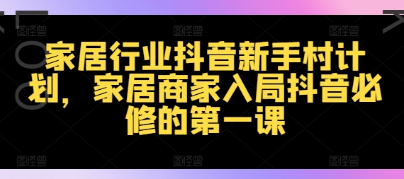 家居行业抖音新手村计划，家居商家入局抖音必修的第一课-缘艺创业网