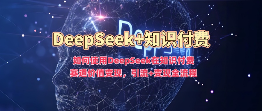 如何使用DeepSeek在知识付费赛道价值变现，引流+变现全流程-缘艺创业网
