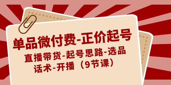 单品微付费正价起号：直播带货-起号思路-选品-话术-开播(9节课)-缘艺创业网