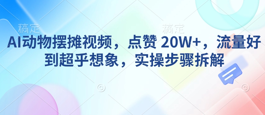 AI动物摆摊视频，点赞 20W+，流量好到超乎想象，实操步骤拆解-缘艺创业网