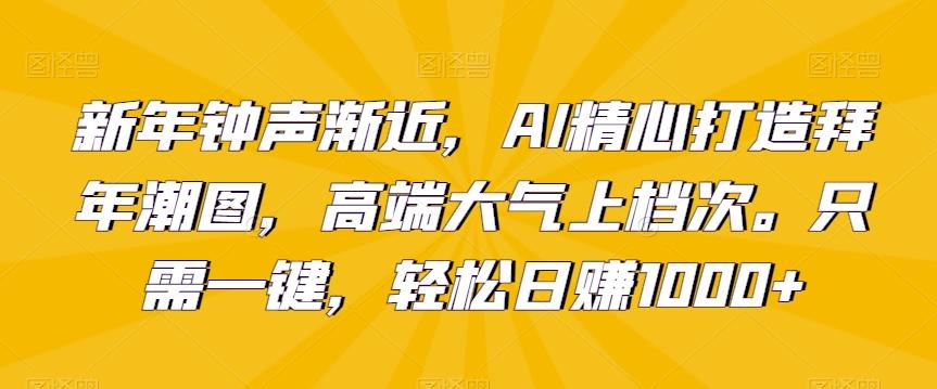 新年钟声渐近，AI精心打造拜年潮图，高端大气上档次。只需一键，轻松日赚1000+【揭秘】-缘艺创业网