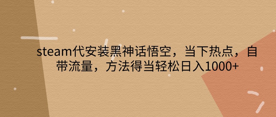 steam代安装黑神话悟空，当下热点，自带流量，方法得当轻松日入1000+-缘艺创业网