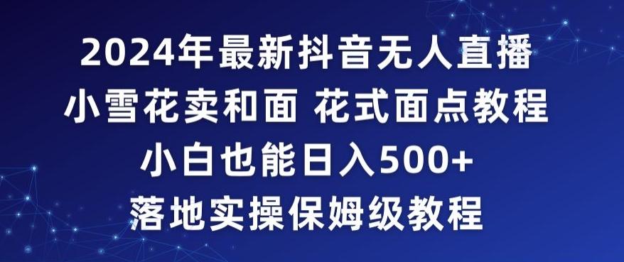 2024年抖音最新无人直播小雪花卖和面、花式面点教程小白也能日入500+落地实操保姆级教程【揭秘】-缘艺创业网