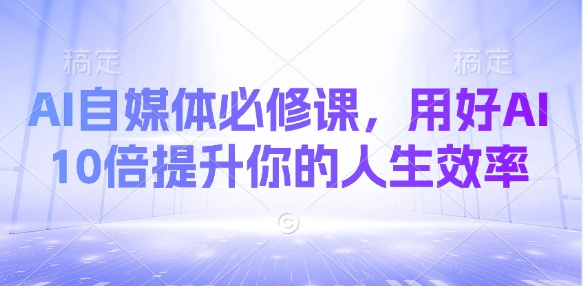 AI自媒体必修课，用好AI 10倍提升你的人生效率-缘艺创业网
