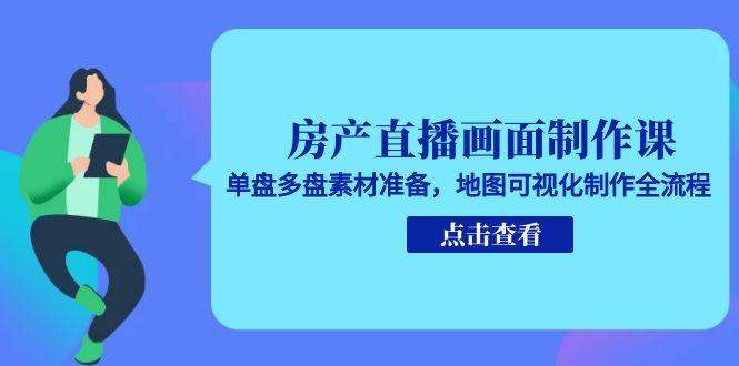 房产直播画面制作课，单盘多盘素材准备，地图可视化制作全流程-缘艺创业网