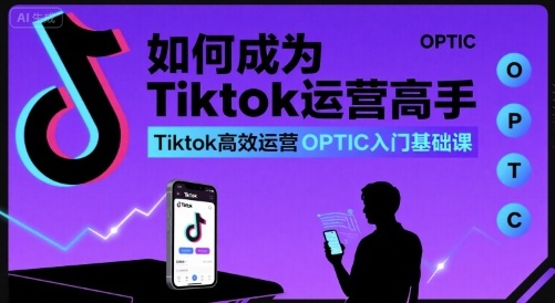 如何成为Tiktok运营高手，Tiktok高效运营OPTIC入门基础课-缘艺创业网