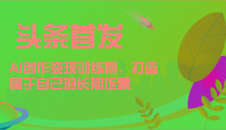 头条首发 AI创作变现训练营，打造属于自己的长期饭票-缘艺创业网