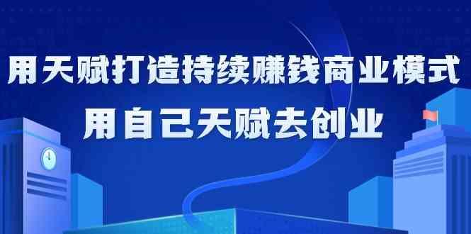 如何利用天赋打造持续赚钱商业模式，用自己天赋去创业(21节课)-缘艺创业网