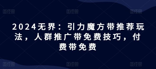 2024无界：引力魔方带推荐玩法，人群推广带免费技巧，付费带免费-缘艺创业网