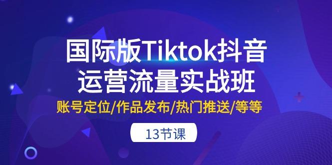 国际版Tiktok抖音运营流量实战班：账号定位/作品发布/热门推送/等等-13节-缘艺创业网