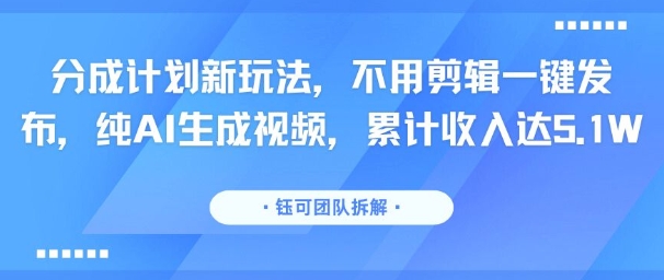 分成计划新玩法，不用剪辑一键发布，纯AI生成视频，累计收入达5.1W-缘艺创业网