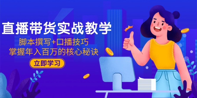 直播带货实战教学：脚本撰写+口播技巧，掌握年入百万的核心秘诀-缘艺创业网