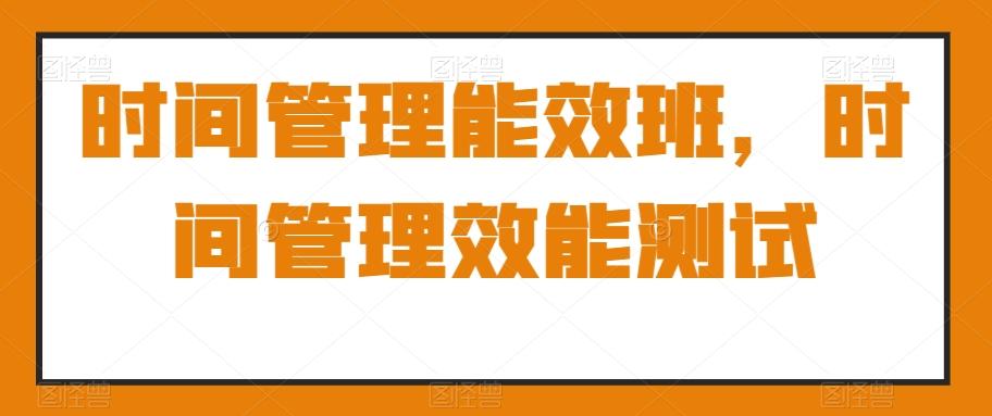 时间管理能效班，时间管理效能测试-缘艺创业网