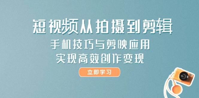 短视频从拍摄到剪辑，手机技巧与剪映应用，实现高效创作变现-缘艺创业网