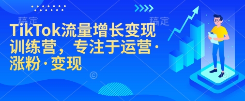 TikTok流量增长变现训练营，专注于运营·涨粉·变现-缘艺创业网