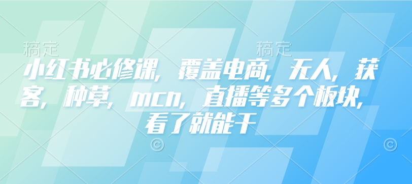 小红书必修课，覆盖电商，无人，获客，种草，mcn，直播等多个板块，看了就能干-缘艺创业网