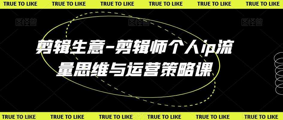 剪辑生意-剪辑师个人ip流量思维与运营策略课-缘艺创业网