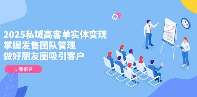 2025私域高客单实体变现，掌握发售团队管理，做好朋友圈吸引客户-缘艺创业网