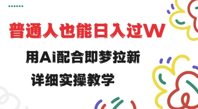 用ai配合即梦拉新，小白也能日入过w，详细实操教程【揭秘】-缘艺创业网