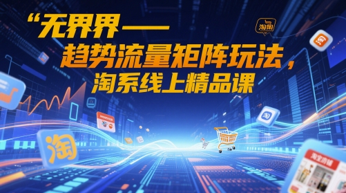 无界-趋势流量矩阵玩法，淘系线上精品课-缘艺创业网